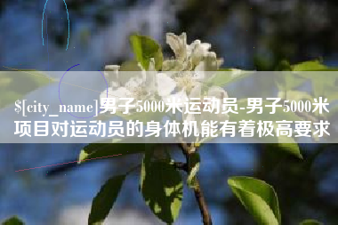 海口男子5000米运动员-男子5000米项目对运动员的身体机能有着极高要求