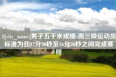 海口男子五千米成绩-而三级运动员标准为在17分30秒至16分30秒之间完成赛程
