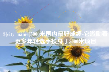 海口5000米国内最好成绩-它激励着更多年轻选手投身于5000米项目
