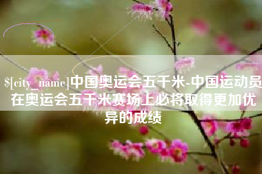 海口中国奥运会五千米-中国运动员在奥运会五千米赛场上必将取得更加优异的成绩