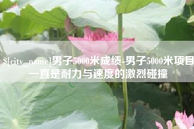 海口男子5000米成绩-男子5000米项目一直是耐力与速度的激烈碰撞