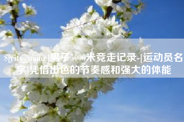 海口男子5000米竞走记录-[运动员名字]凭借出色的节奏感和强大的体能