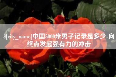 海口中国5000米男子记录是多少-向终点发起强有力的冲击