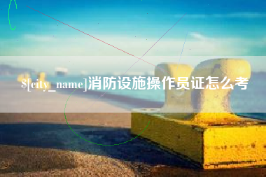 海口消防设施操作员证怎么考
