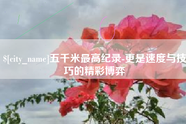 海口五千米最高纪录-更是速度与技巧的精彩博弈