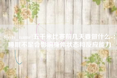 海口五千米比赛前几天要做什么-：睡眠不足会影响身体状态和反应能力