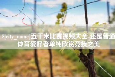海口五千米比赛视频大全-还是普通体育爱好者单纯欣赏竞技之美