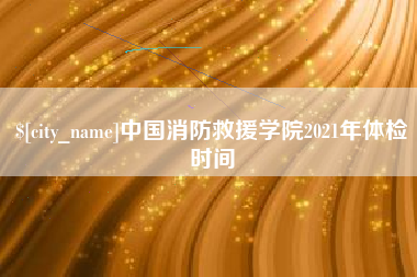 海口中国消防救援学院2021年体检时间
