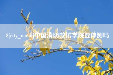 海口中国消防救援学院要体测吗