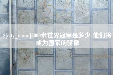 海口5000米世界冠军是多少-他们将成为国家的骄傲
