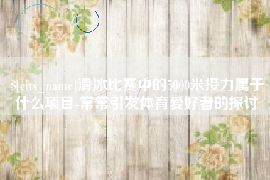 海口滑冰比赛中的5000米接力属于什么项目-常常引发体育爱好者的探讨