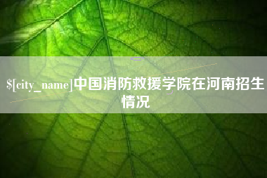 海口中国消防救援学院在河南招生情况