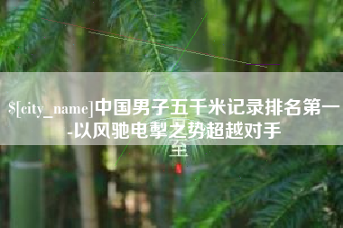 海口中国男子五千米记录排名第一-以风驰电掣之势超越对手