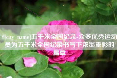 海口五千米全国纪录-众多优秀运动员为五千米全国纪录书写下浓墨重彩的篇章