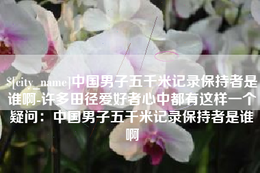 海口中国男子五千米记录保持者是谁啊-许多田径爱好者心中都有这样一个疑问：中国男子五千米记录保持者是谁啊