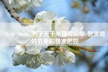 海口男子五千米世界纪录-他凭借对节奏的精准把控