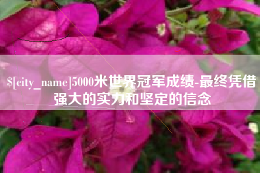 海口5000米世界冠军成绩-最终凭借强大的实力和坚定的信念