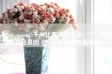 海口5千米比赛视频大全-“V”通常与病毒癌基因（V-onc）和细胞癌基因（C-onc）相关