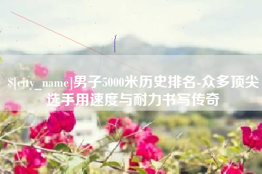 海口男子5000米历史排名-众多顶尖选手用速度与耐力书写传奇