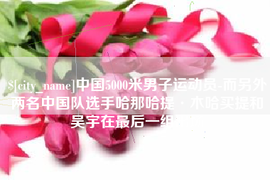 海口中国5000米男子运动员-而另外两名中国队选手哈那哈提·木哈买提和吴宇在最后一组出场
