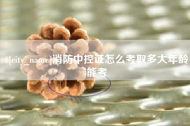 海口消防中控证怎么考取多大年龄能考